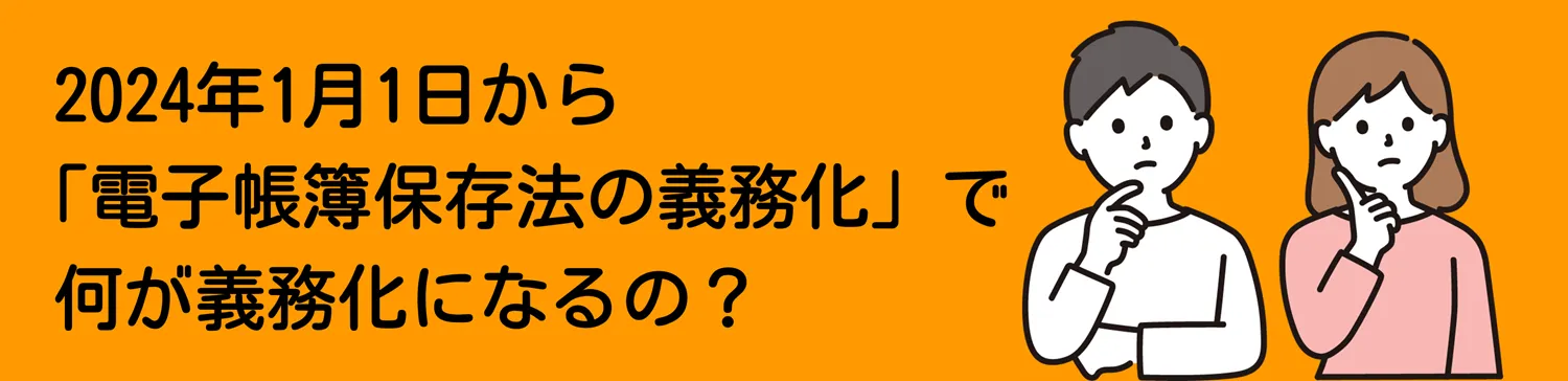 2024年1月1日から「電子帳簿保存法が義務化」は何が義務化になるのか？